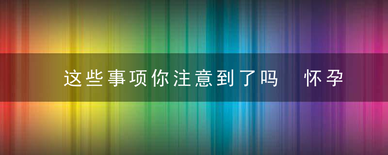 这些事项你注意到了吗 怀孕7个月注意事项，这些事项你注意英语